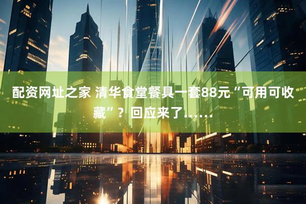 配资网址之家 清华食堂餐具一套88元“可用可收藏”？回应来了……