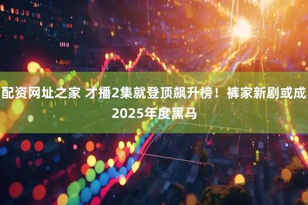 配资网址之家 才播2集就登顶飙升榜！裤家新剧或成2025年度黑马