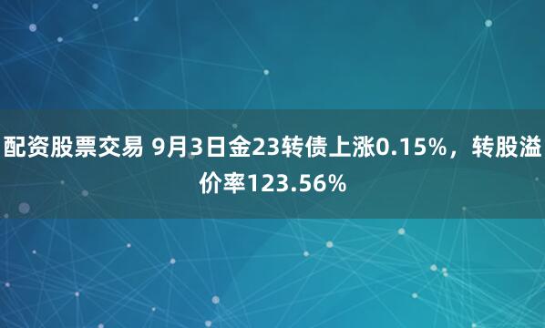 配资股票交易 9月3日金23转债上涨0.15%，转股溢价率123.56%