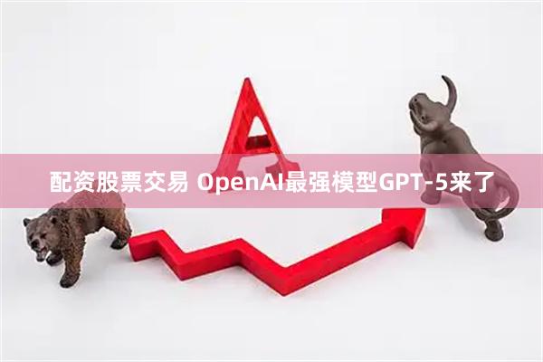 配资股票交易 OpenAI最强模型GPT-5来了