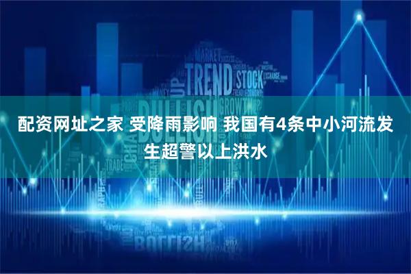 配资网址之家 受降雨影响 我国有4条中小河流发生超警以上洪水