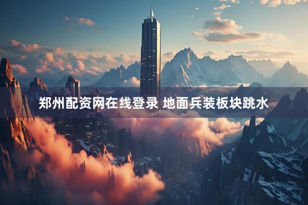 郑州配资网在线登录 地面兵装板块跳水