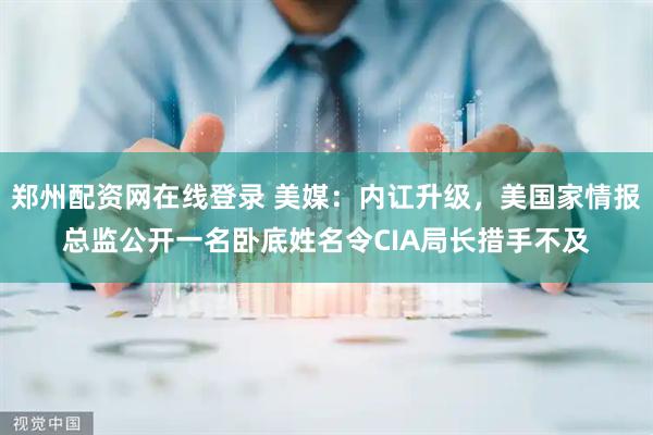 郑州配资网在线登录 美媒：内讧升级，美国家情报总监公开一名卧底姓名令CIA局长措手不及