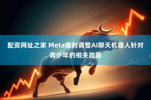 配资网址之家 Meta临时调整AI聊天机器人针对青少年的相关政策