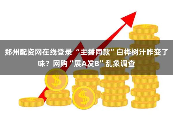 郑州配资网在线登录 “主播同款”白桦树汁咋变了味？网购“展A发B”乱象调查