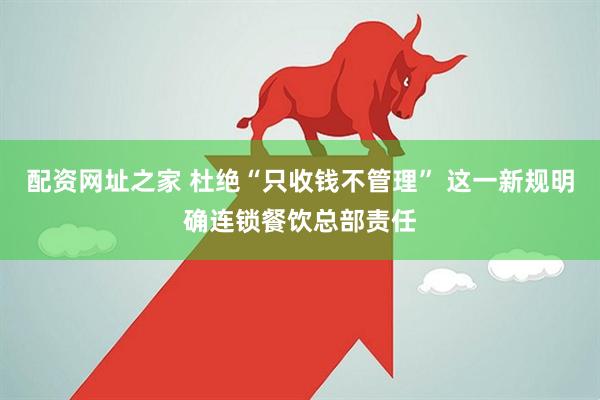 配资网址之家 杜绝“只收钱不管理” 这一新规明确连锁餐饮总部责任