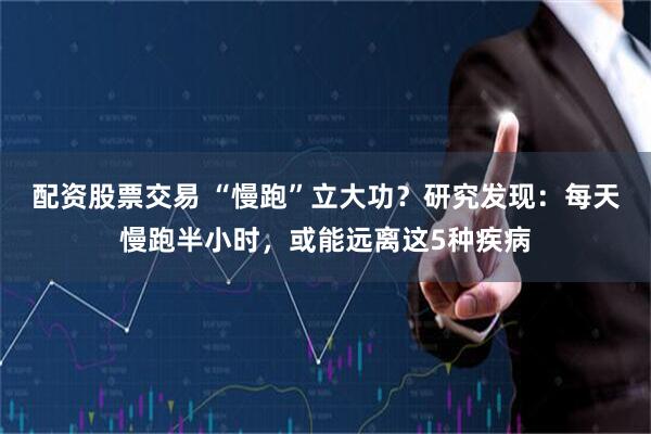 配资股票交易 “慢跑”立大功？研究发现：每天慢跑半小时，或能远离这5种疾病
