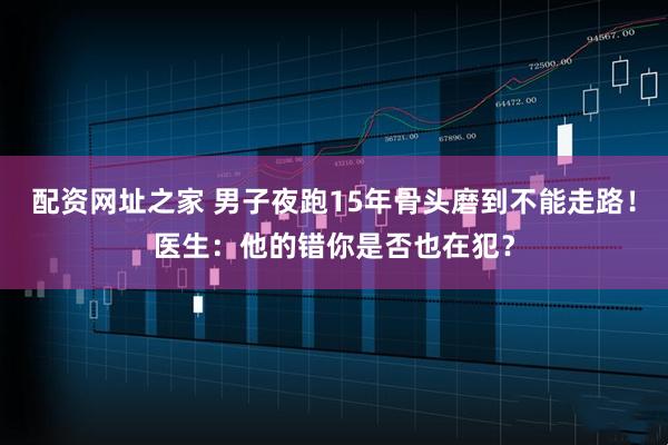 配资网址之家 男子夜跑15年骨头磨到不能走路！医生：他的错你是否也在犯？