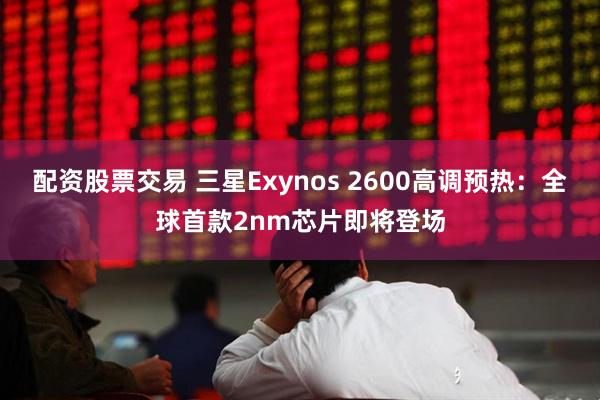 配资股票交易 三星Exynos 2600高调预热：全球首款2nm芯片即将登场
