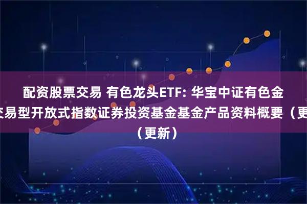 配资股票交易 有色龙头ETF: 华宝中证有色金属交易型开放式指数证券投资基金基金产品资料概要(更新)