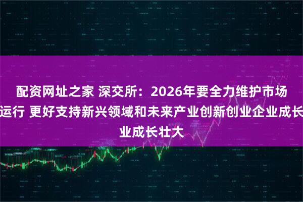 配资网址之家 深交所：2026年要全力维护市场稳定运行 更好支持新兴领域和未来产业创新创业企业成长壮大
