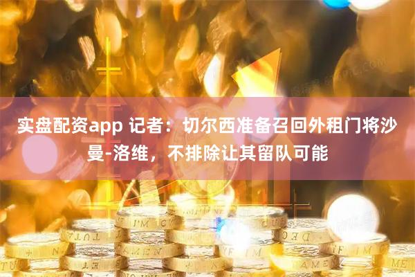 实盘配资app 记者：切尔西准备召回外租门将沙曼-洛维，不排除让其留队可能