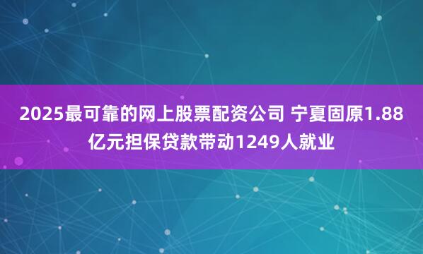 2025最可靠的网上股票配资公司 宁夏固原1.88亿元担保贷款带动1249人就业