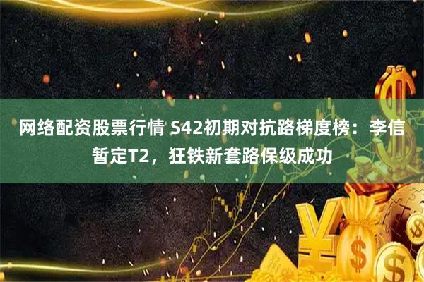 网络配资股票行情 S42初期对抗路梯度榜：李信暂定T2，狂铁新套路保级成功