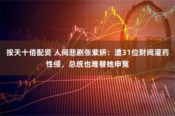 按天十倍配资 人间悲剧张紫妍：遭31位财阀灌药性侵，总统也难替她申冤