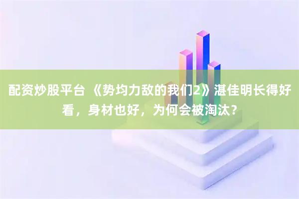 配资炒股平台 《势均力敌的我们2》湛佳明长得好看，身材也好，为何会被淘汰？