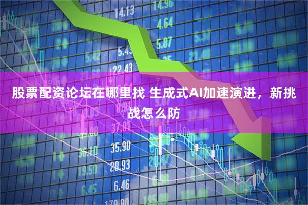 股票配资论坛在哪里找 生成式AI加速演进，新挑战怎么防