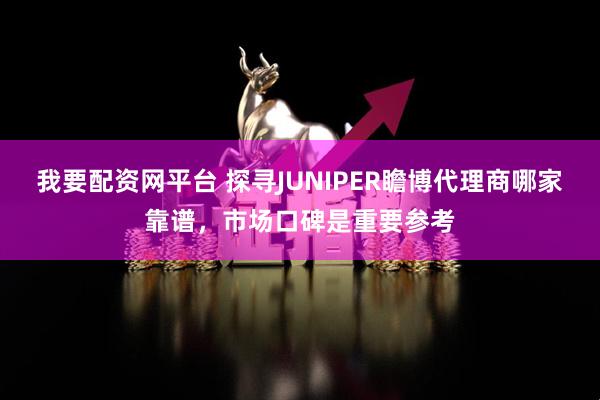 我要配资网平台 探寻JUNIPER瞻博代理商哪家靠谱，市场口碑是重要参考