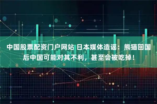 中国股票配资门户网站 日本媒体造谣：熊猫回国后中国可能对其不利，甚至会被吃掉！