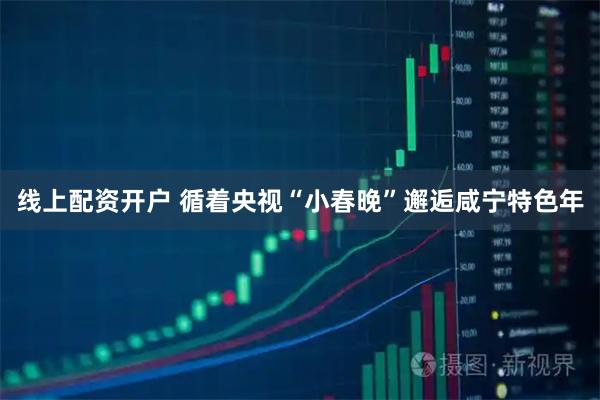 线上配资开户 循着央视“小春晚”邂逅咸宁特色年