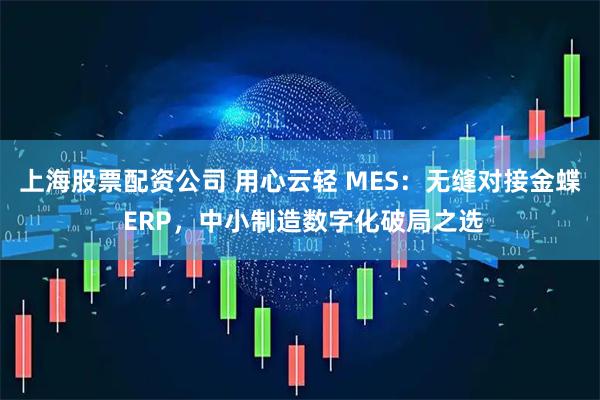 上海股票配资公司 用心云轻 MES：无缝对接金蝶 ERP，中小制造数字化破局之选