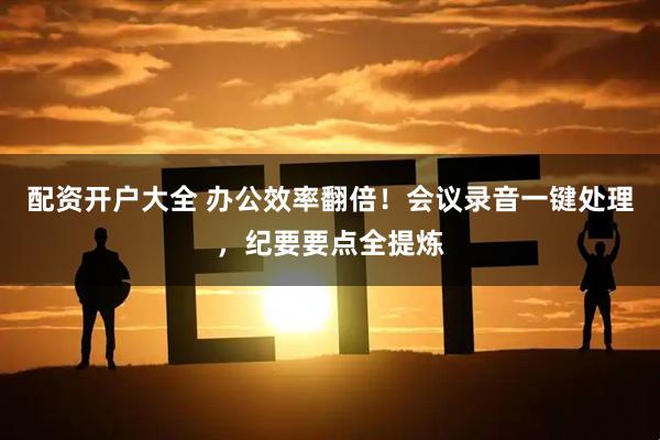 配资开户大全 办公效率翻倍！会议录音一键处理，纪要要点全提炼