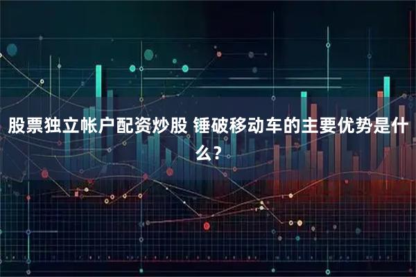股票独立帐户配资炒股 锤破移动车的主要优势是什么？