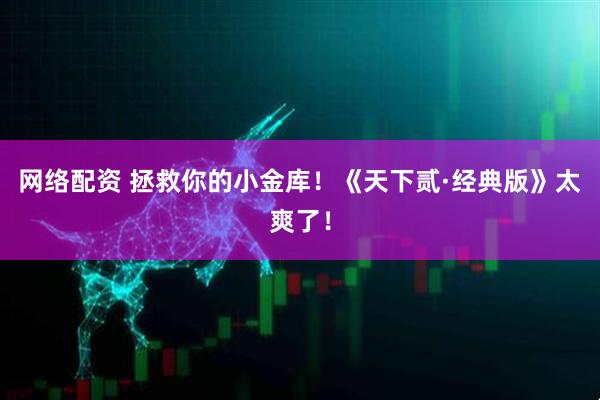 网络配资 拯救你的小金库！《天下贰·经典版》太爽了！