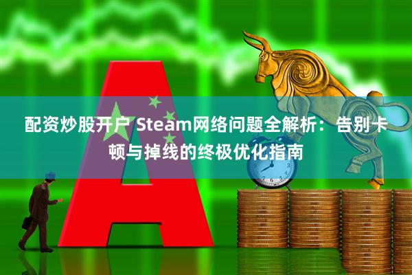 配资炒股开户 Steam网络问题全解析：告别卡顿与掉线的终极优化指南