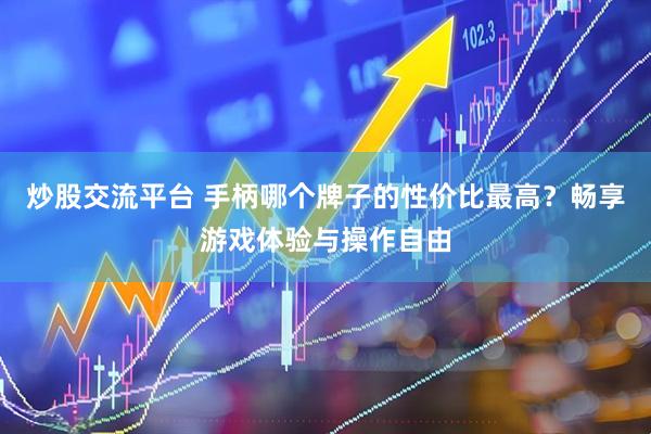 炒股交流平台 手柄哪个牌子的性价比最高？畅享游戏体验与操作自由