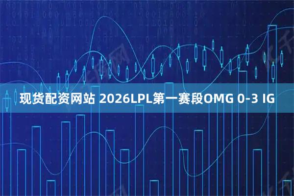 现货配资网站 2026LPL第一赛段OMG 0-3 IG