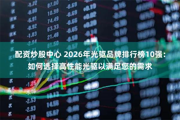 配资炒股中心 2026年光驱品牌排行榜10强：如何选择高性能光驱以满足您的需求
