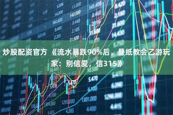 炒股配资官方 《流水暴跌90%后，叠纸教会乙游玩家：别信爱，信315》