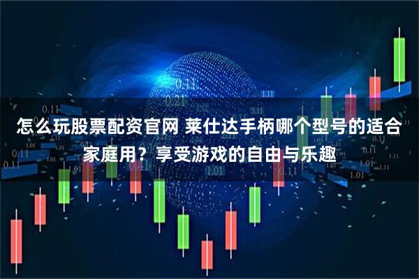 怎么玩股票配资官网 莱仕达手柄哪个型号的适合家庭用？享受游戏的自由与乐趣