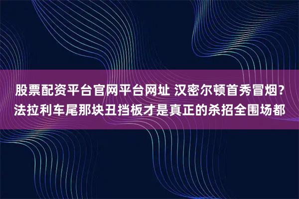 股票配资平台官网平台网址 汉密尔顿首秀冒烟？法拉利车尾那块丑挡板才是真正的杀招全围场都