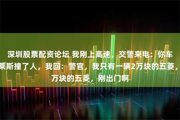 深圳股票配资论坛 我刚上高速，交警来电：你车库的劳斯莱斯撞了人，我回：警官，我只有一辆2万块的五菱，刚出门啊