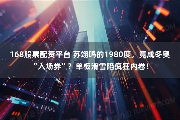 168股票配资平台 苏翊鸣的1980度，竟成冬奥“入场券”？单板滑雪陷疯狂内卷！