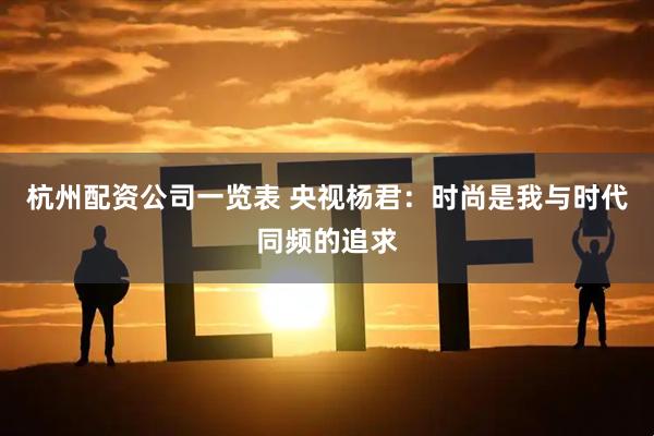 杭州配资公司一览表 央视杨君：时尚是我与时代同频的追求