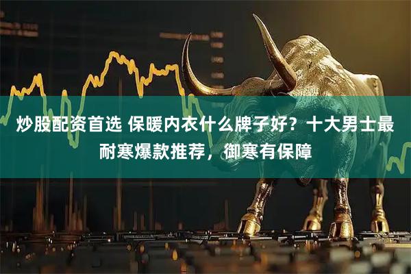 炒股配资首选 保暖内衣什么牌子好？十大男士最耐寒爆款推荐，御寒有保障