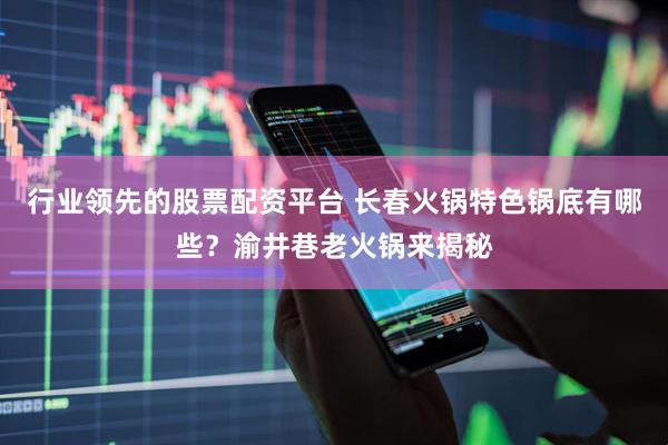 行业领先的股票配资平台 长春火锅特色锅底有哪些？渝井巷老火锅来揭秘