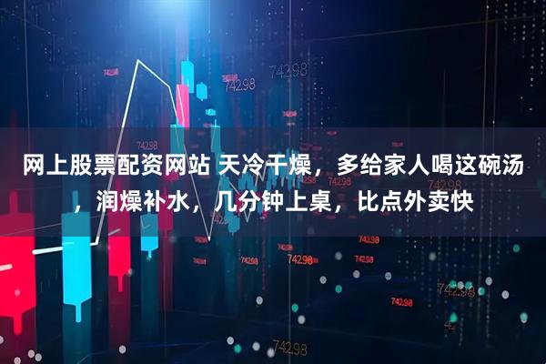 网上股票配资网站 天冷干燥，多给家人喝这碗汤，润燥补水，几分钟上桌，比点外卖快