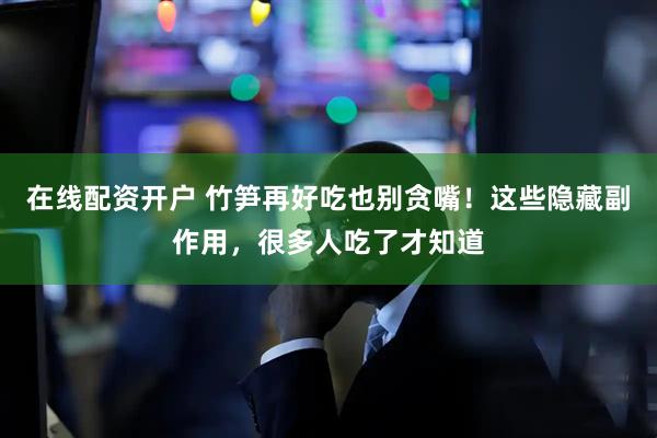 在线配资开户 竹笋再好吃也别贪嘴！这些隐藏副作用，很多人吃了才知道
