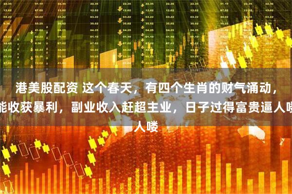 港美股配资 这个春天，有四个生肖的财气涌动，能收获暴利，副业收入赶超主业，日子过得富贵逼人喽