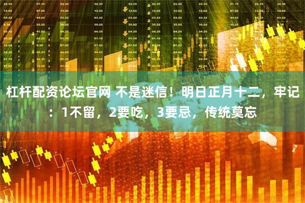 杠杆配资论坛官网 不是迷信！明日正月十二，牢记：1不留，2要吃，3要忌，传统莫忘