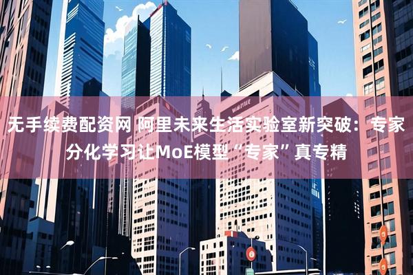 无手续费配资网 阿里未来生活实验室新突破：专家分化学习让MoE模型“专家”真专精