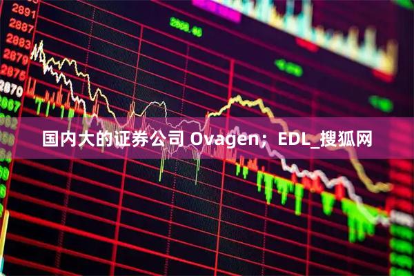 国内大的证券公司 Ovagen；EDL_搜狐网
