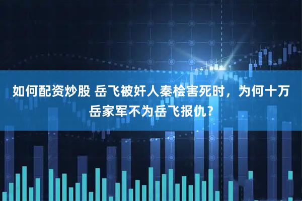 如何配资炒股 岳飞被奸人秦桧害死时,为何十万岳家军不为岳飞报仇?