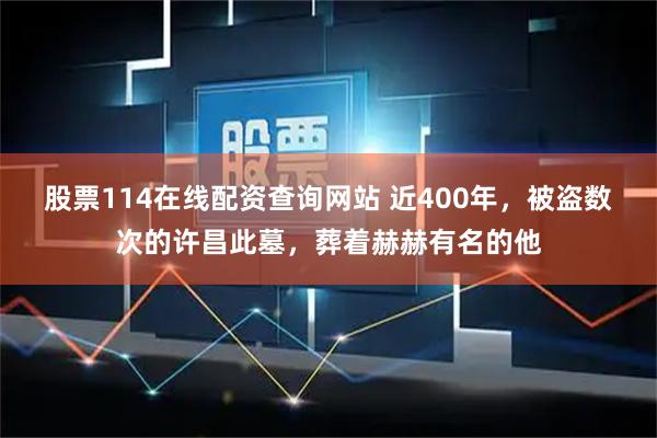 股票114在线配资查询网站 近400年，被盗数次的许昌此墓，葬着赫赫有名的他