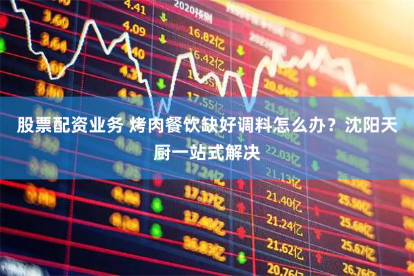 股票配资业务 烤肉餐饮缺好调料怎么办?沈阳天厨一站式解决