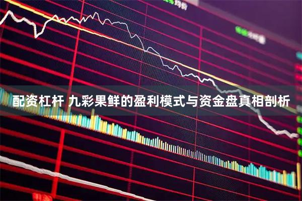 配资杠杆 九彩果鲜的盈利模式与资金盘真相剖析